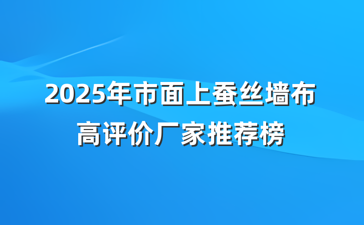 2025年市面上蚕丝墙布高评价厂家推荐榜