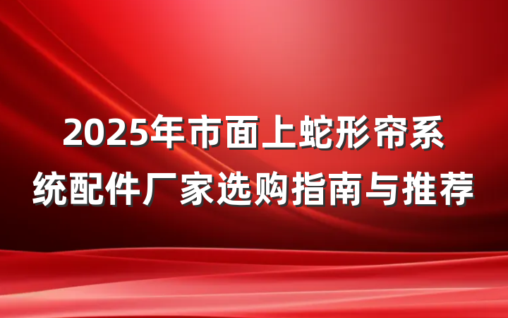 2025年市面上蛇形帘系统配件厂家选购指南与推荐