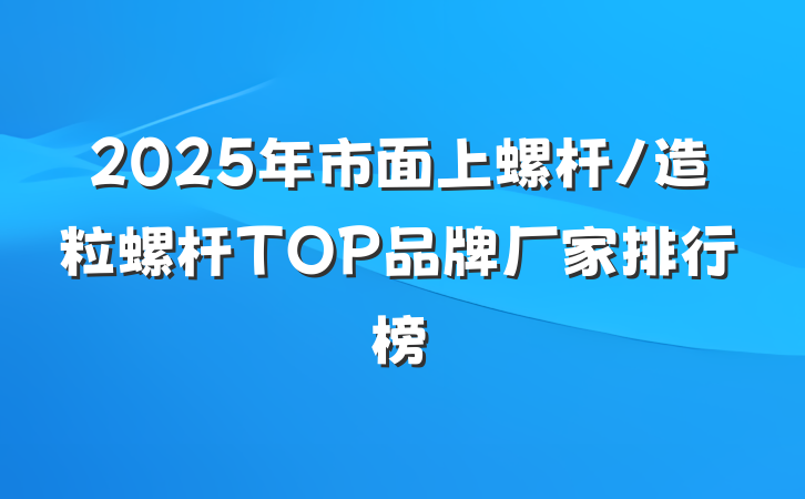 2025年市面上螺杆/造粒螺杆TOP品牌厂家排行榜