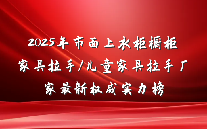 2025年市面上衣柜橱柜家具拉手/儿童家具拉手厂家最新权威实力榜