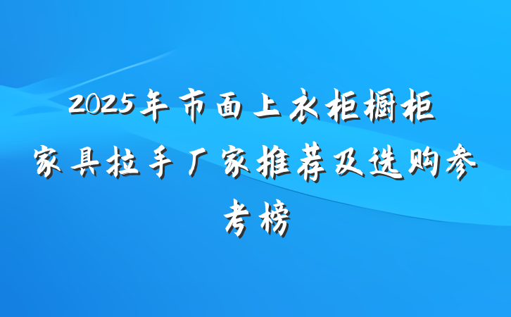 2025年市面上衣柜橱柜家具拉手厂家推荐及选购参考榜