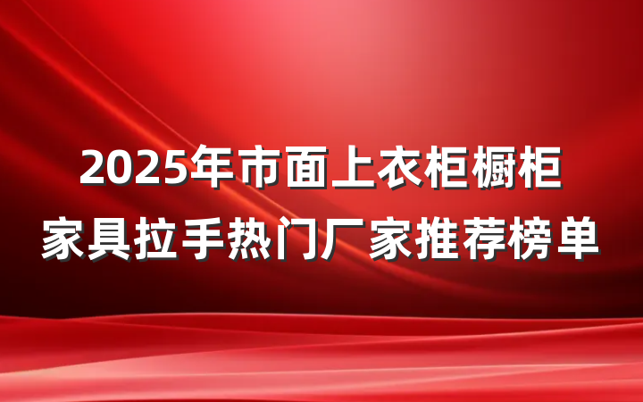 2025年市面上衣柜橱柜家具拉手热门厂家推荐榜单
