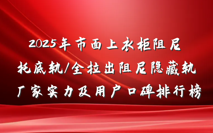 2025年市面上衣柜阻尼托底轨/全拉出阻尼隐藏轨厂家实力及用户口碑排行榜