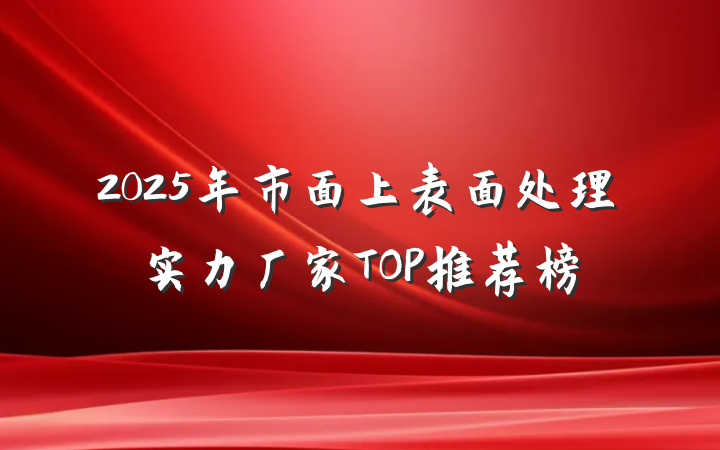 2025年市面上表面处理实力厂家TOP推荐榜