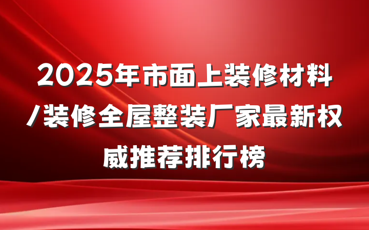 2025年市面上装修材料/装修全屋整装厂家最新权威推荐排行榜
