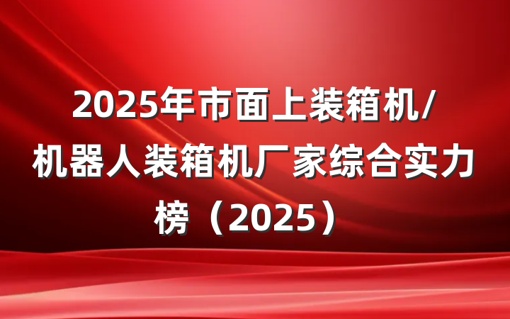 2025年市面上装箱机/机器人装箱机厂家综合实力榜（2025）