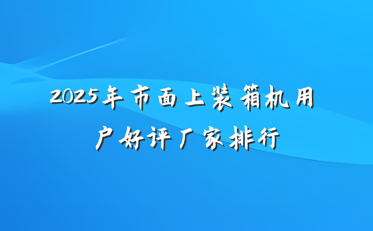 2025年市面上装箱机用户好评厂家排行