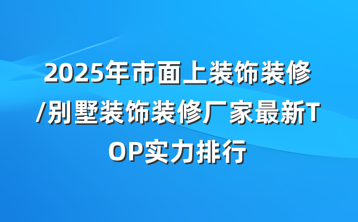 2025年市面上装饰装修/别墅装饰装修厂家最新TOP实力排行