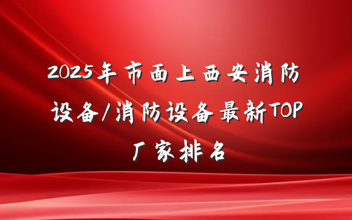 2025年市面上西安消防设备/消防设备最新TOP厂家排名