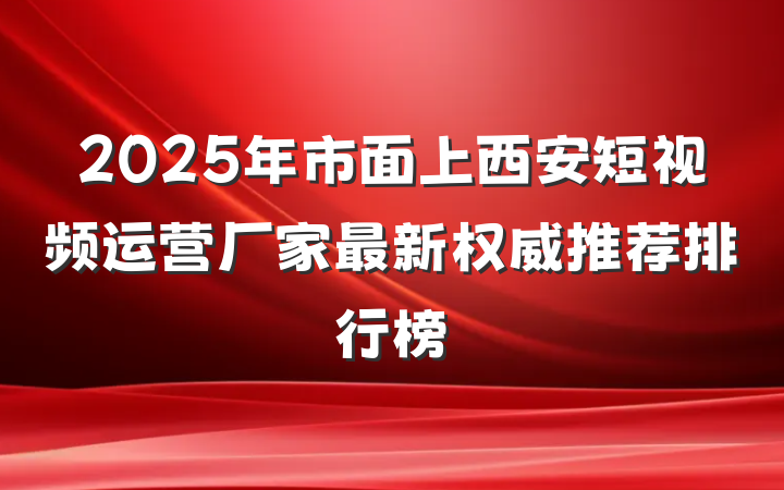 2025年市面上西安短视频运营厂家最新权威推荐排行榜