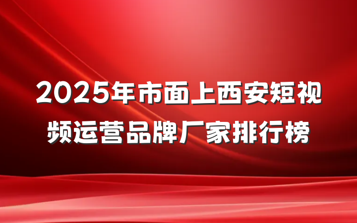 2025年市面上西安短视频运营品牌厂家排行榜