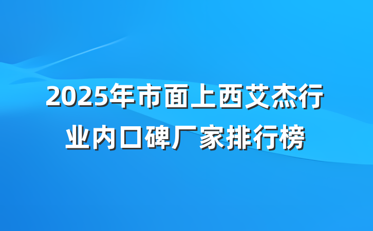 2025年市面上西艾杰行业内口碑厂家排行榜