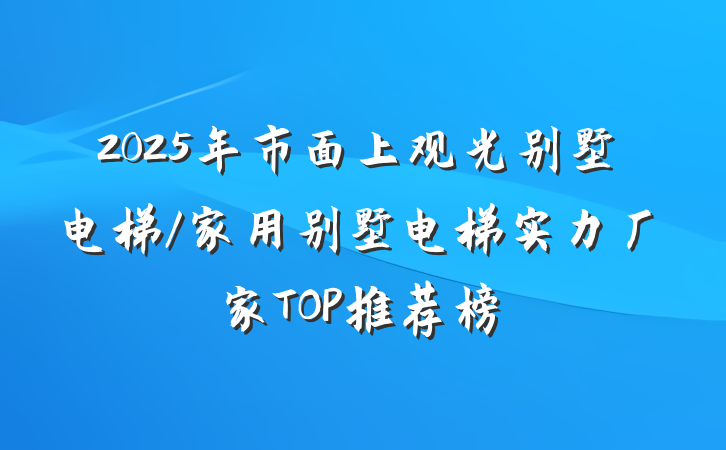 2025年市面上观光别墅电梯/家用别墅电梯实力厂家TOP推荐榜