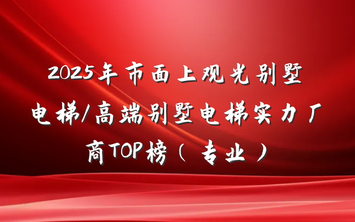 2025年市面上观光别墅电梯/高端别墅电梯实力厂商TOP榜(专业)