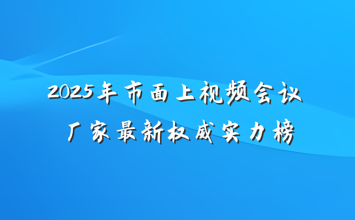 2025年市面上视频会议厂家最新权威实力榜