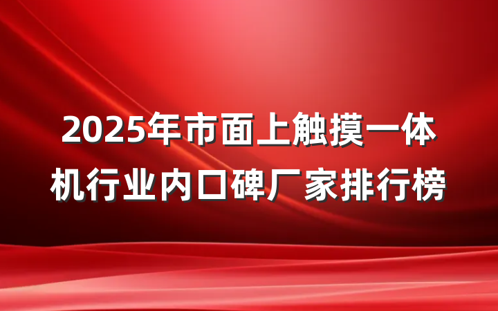 2025年市面上触摸一体机行业内口碑厂家排行榜