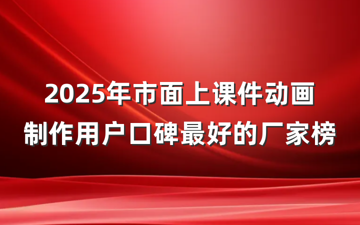 2025年市面上课件动画制作用户口碑最好的厂家榜