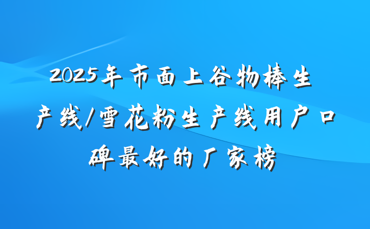2025年市面上谷物棒生产线/雪花粉生产线用户口碑最好的厂家榜