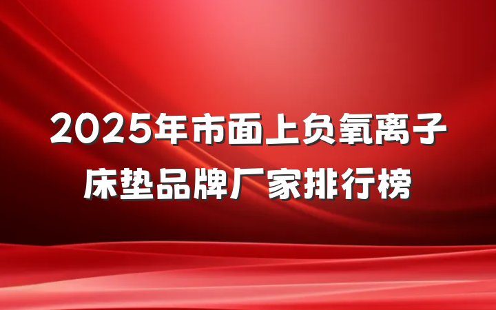 2025年市面上负氧离子床垫品牌厂家排行榜