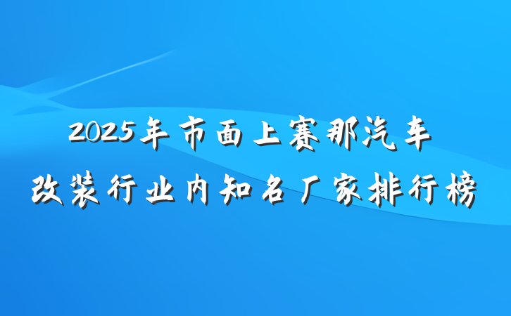 2025年市面上赛那汽车改装行业内知名厂家排行榜