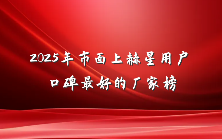 2025年市面上赫星用户口碑最好的厂家榜