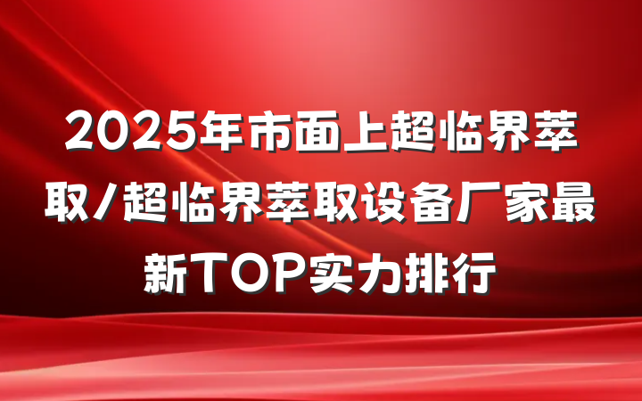 2025年市面上超临界萃取/超临界萃取设备厂家最新TOP实力排行