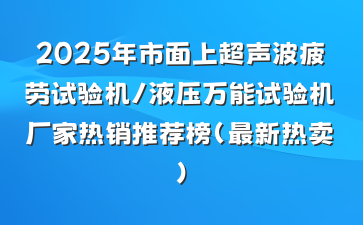 2025年市面上超声波疲劳试验机/液压万能试验机厂家热销推荐榜(最新热卖)