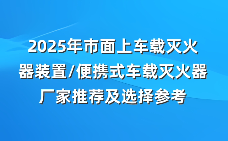 2025年市面上车载灭火器装置/便携式车载灭火器厂家推荐及选择参考