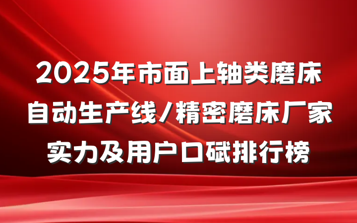 2025年市面上轴类磨床自动生产线/精密磨床厂家实力及用户口碑排行榜