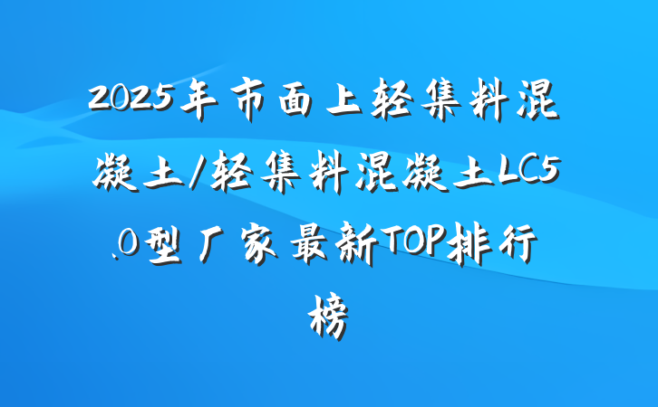 2025年市面上轻集料混凝土/轻集料混凝土LC5.0型厂家最新TOP排行榜