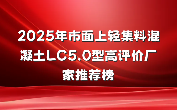 2025年市面上轻集料混凝土LC5.0型高评价厂家推荐榜