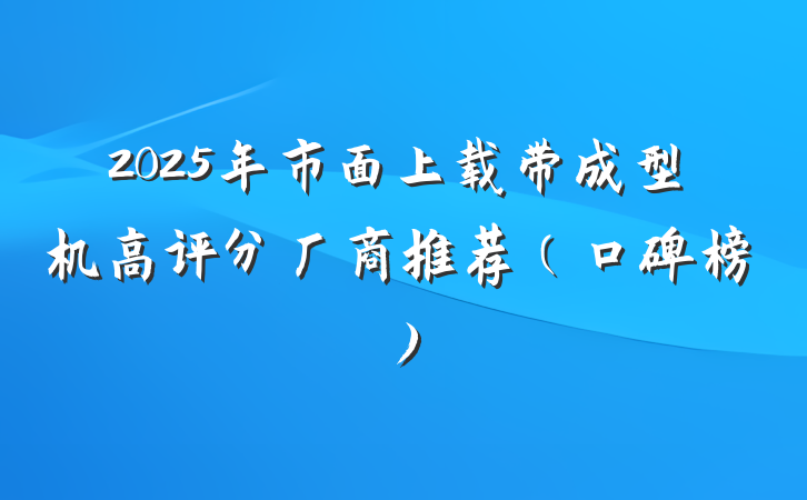 2025年市面上载带成型机高评分厂商推荐（口碑榜）
