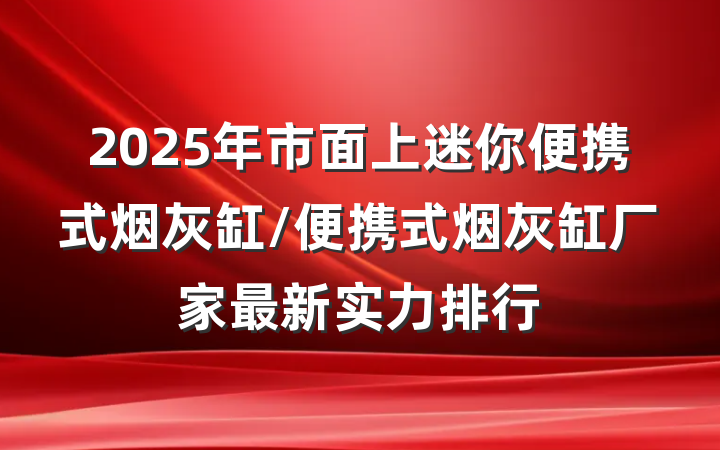 2025年市面上迷你便携式烟灰缸/便携式烟灰缸厂家最新实力排行