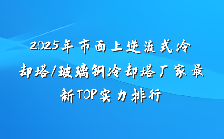 2025年市面上逆流式冷却塔/玻璃钢冷却塔厂家最新TOP实力排行