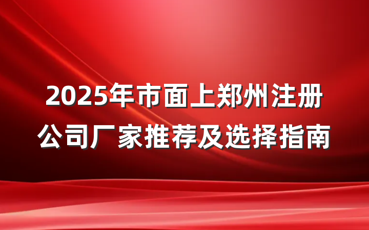 2025年市面上郑州注册公司厂家推荐及选择指南