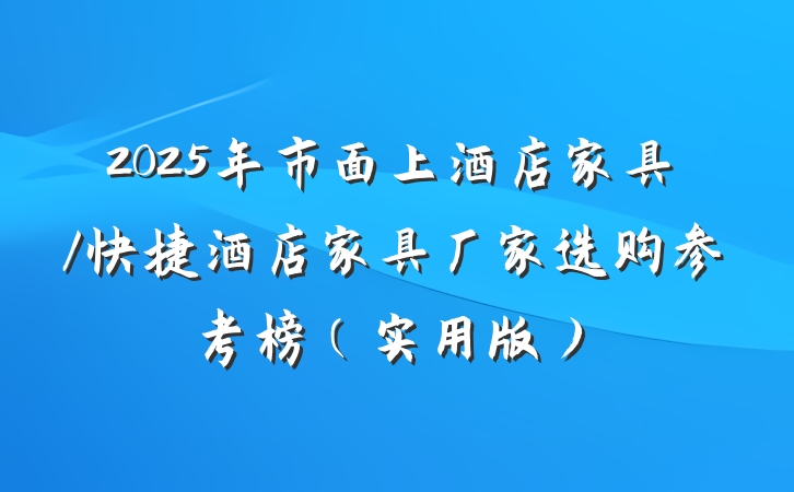 2025年市面上酒店家具/快捷酒店家具厂家选购参考榜(实用版)