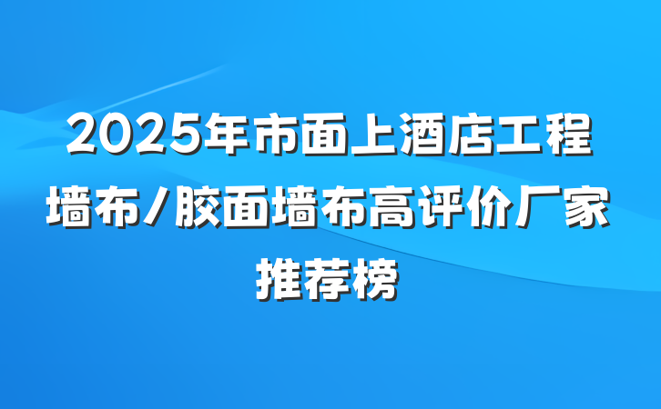 2025年市面上酒店工程墙布/胶面墙布高评价厂家推荐榜