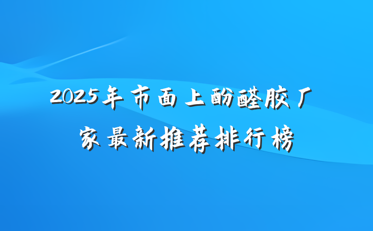 2025年市面上酚醛胶厂家最新推荐排行榜