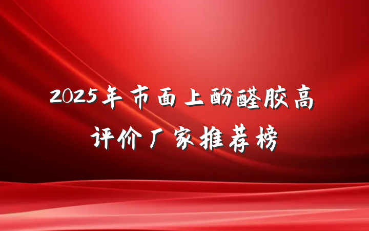 2025年市面上酚醛胶高评价厂家推荐榜