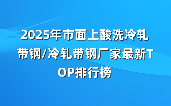 2025年市面上酸洗冷轧带钢/冷轧带钢厂家最新TOP排行榜