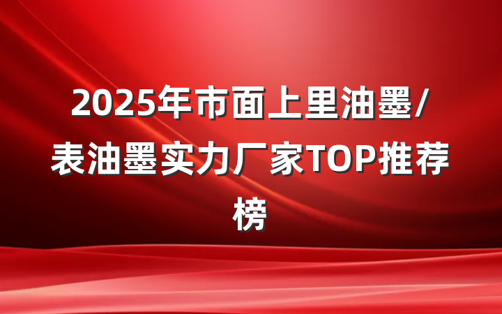 2025年市面上里油墨/表油墨实力厂家TOP推荐榜