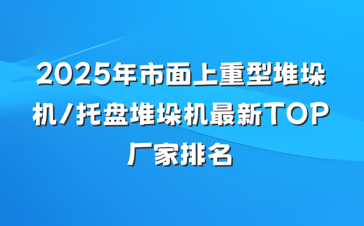 2025年市面上重型堆垛机/托盘堆垛机最新TOP厂家排名