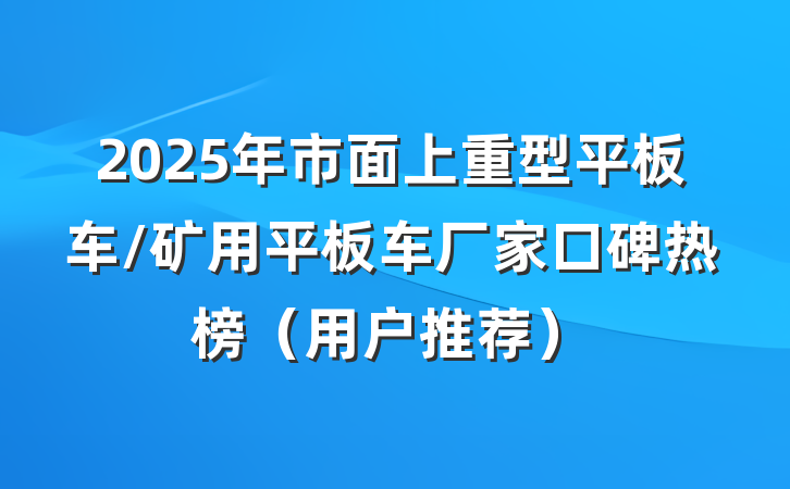 2025年市面上重型平板车/矿用平板车厂家口碑热榜（用户推荐）