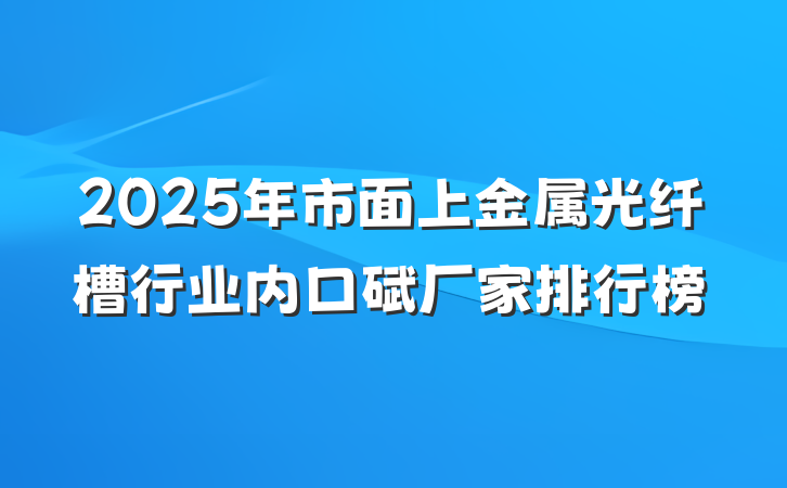 2025年市面上金属光纤槽行业内口碑厂家排行榜