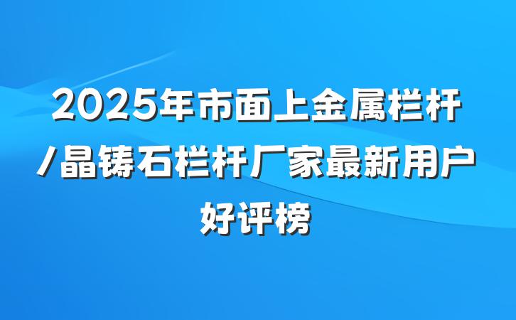 2025年市面上金属栏杆/晶铸石栏杆厂家最新用户好评榜