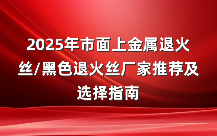 2025年市面上金属退火丝/黑色退火丝厂家推荐及选择指南