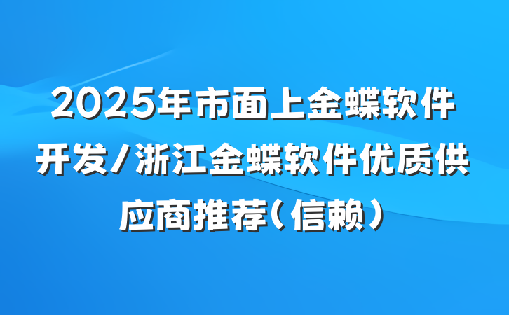 2025年市面上金蝶软件开发/浙江金蝶软件优质供应商推荐(信赖)