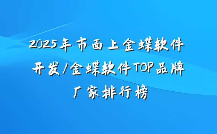 2025年市面上金蝶软件开发/金蝶软件TOP品牌厂家排行榜