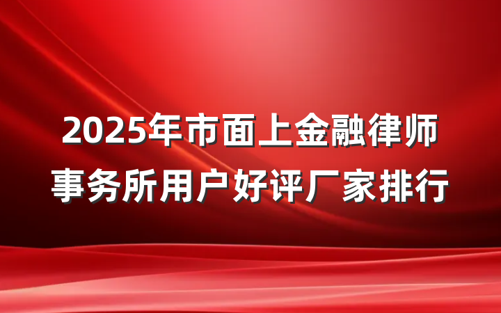 2025年市面上金融律师事务所用户好评厂家排行