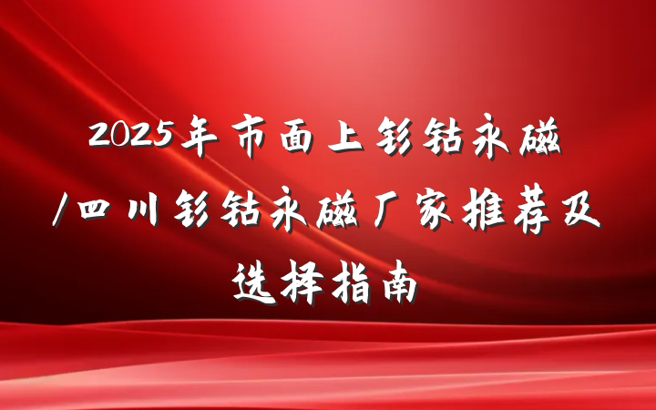 2025年市面上钐钴永磁/四川钐钴永磁厂家推荐及选择指南